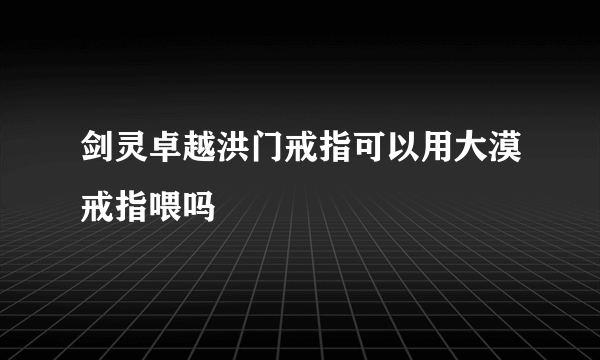 剑灵卓越洪门戒指可以用大漠戒指喂吗