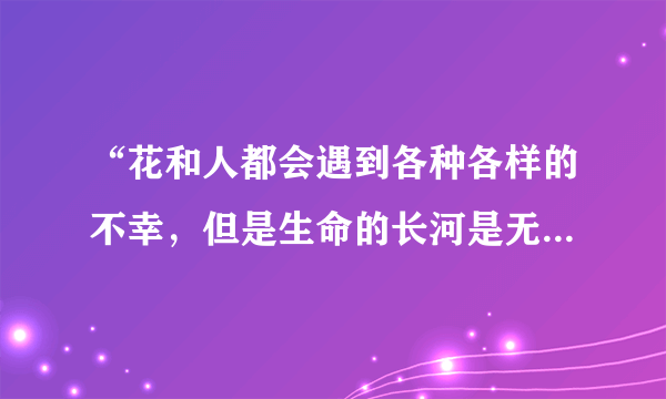 “花和人都会遇到各种各样的不幸，但是生命的长河是无止境的”这句话是什么意思？