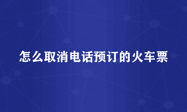 怎么取消电话预订的火车票