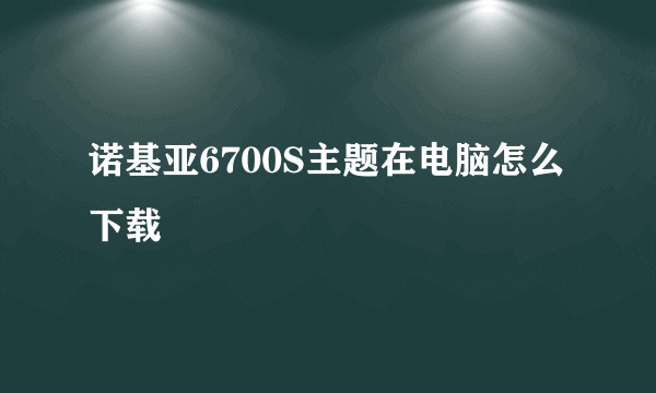 诺基亚6700S主题在电脑怎么下载