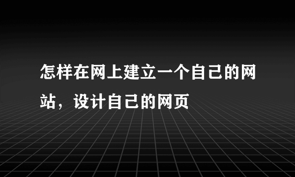 怎样在网上建立一个自己的网站，设计自己的网页