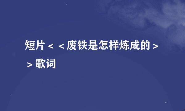 短片＜＜废铁是怎样炼成的＞＞歌词