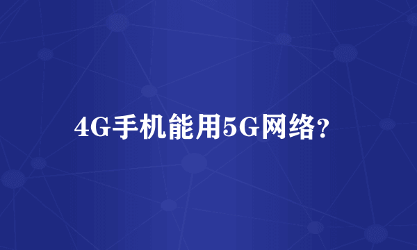 4G手机能用5G网络？