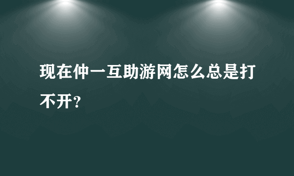 现在仲一互助游网怎么总是打不开？