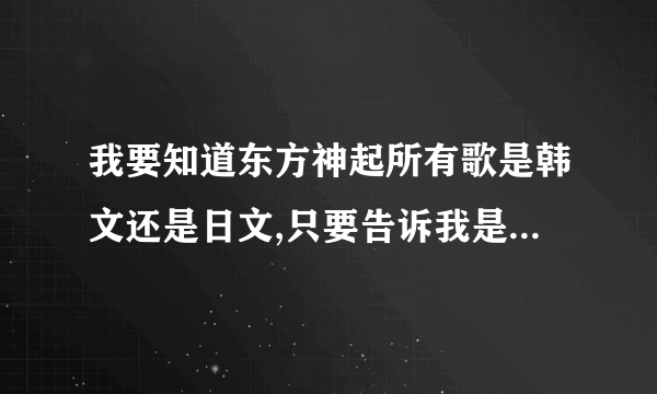 我要知道东方神起所有歌是韩文还是日文,只要告诉我是什么语言就行.不用下载地址的!