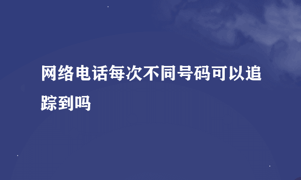 网络电话每次不同号码可以追踪到吗