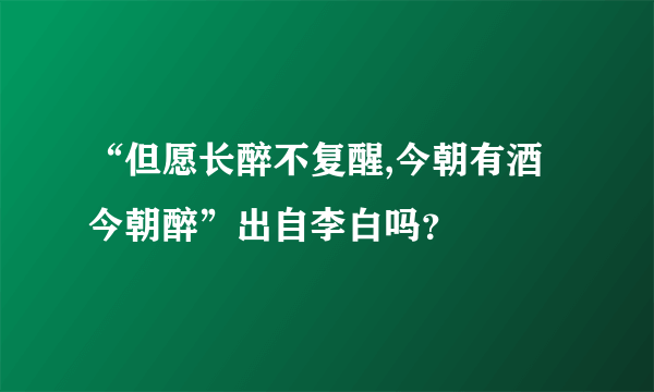 “但愿长醉不复醒,今朝有酒今朝醉”出自李白吗？