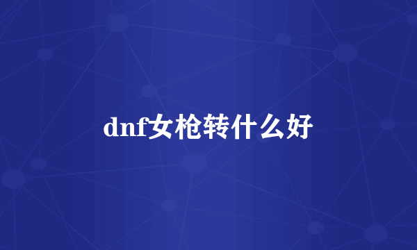 dnf女枪转什么好