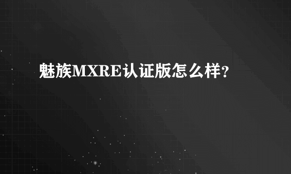 魅族MXRE认证版怎么样？