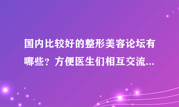 国内比较好的整形美容论坛有哪些？方便医生们相互交流（或者说整形美容医生一般去什么论坛交流）