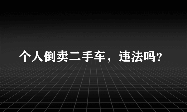 个人倒卖二手车，违法吗？