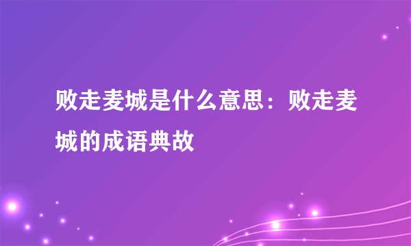 败走麦城是什么意思：败走麦城的成语典故