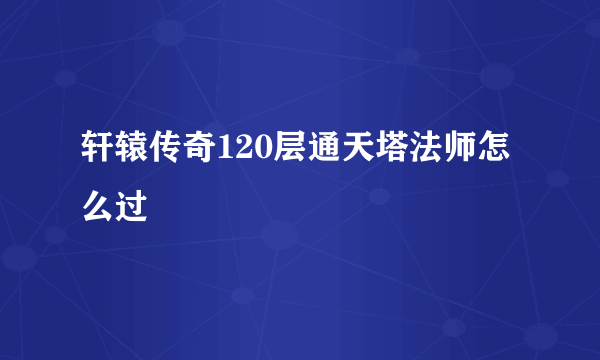 轩辕传奇120层通天塔法师怎么过