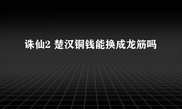 诛仙2 楚汉铜钱能换成龙筋吗