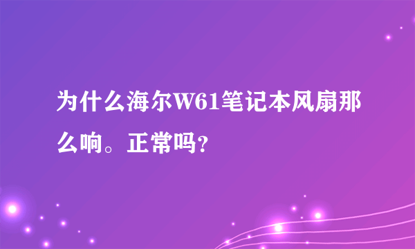 为什么海尔W61笔记本风扇那么响。正常吗？