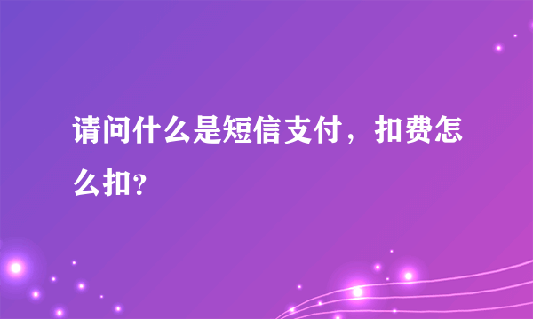 请问什么是短信支付，扣费怎么扣？