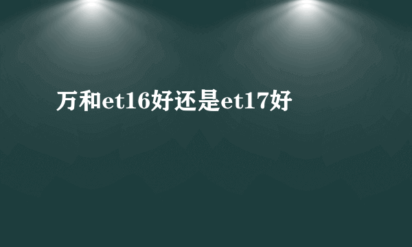 万和et16好还是et17好