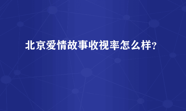 北京爱情故事收视率怎么样？