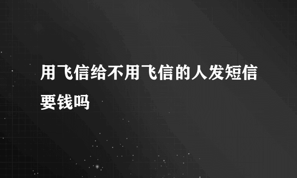 用飞信给不用飞信的人发短信要钱吗