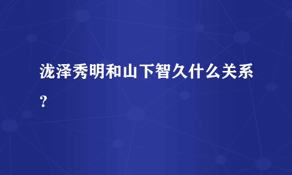 泷泽秀明和山下智久什么关系？