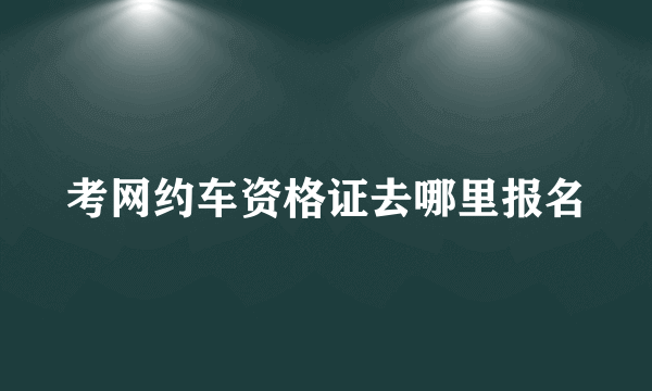 考网约车资格证去哪里报名