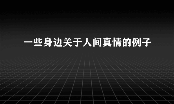 一些身边关于人间真情的例子