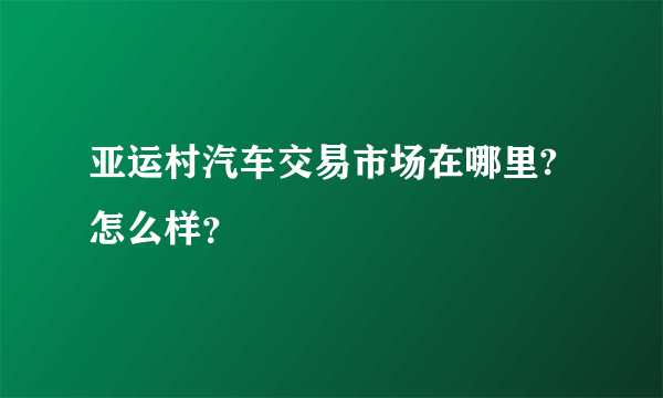 亚运村汽车交易市场在哪里?怎么样？