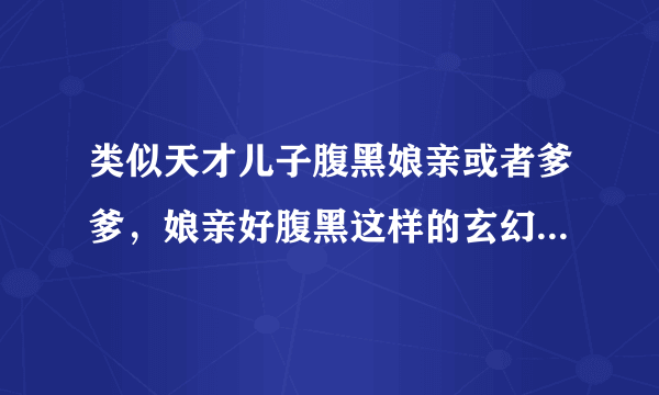 类似天才儿子腹黑娘亲或者爹爹，娘亲好腹黑这样的玄幻小说，最好能完结的，带点修真，男主女主很强大很腹