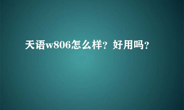 天语w806怎么样？好用吗？