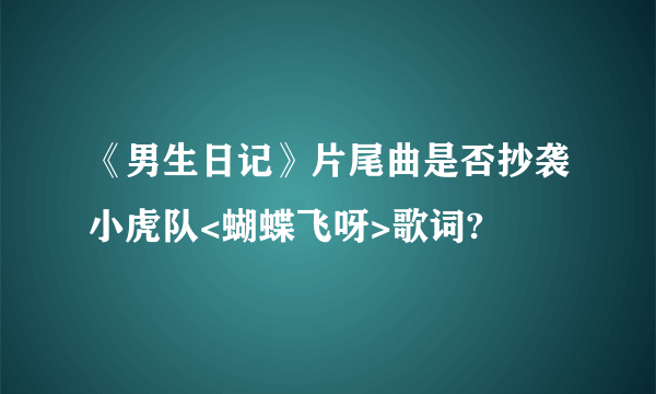 《男生日记》片尾曲是否抄袭小虎队<蝴蝶飞呀>歌词?