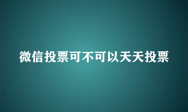 微信投票可不可以天天投票