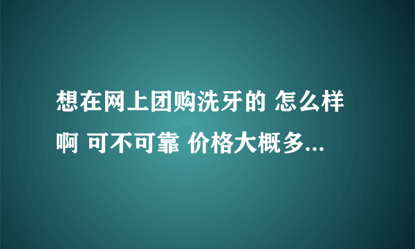 想在网上团购洗牙的 怎么样啊 可不可靠 价格大概多少左右是比较合理的呢？去正规医院的话一般多少钱？