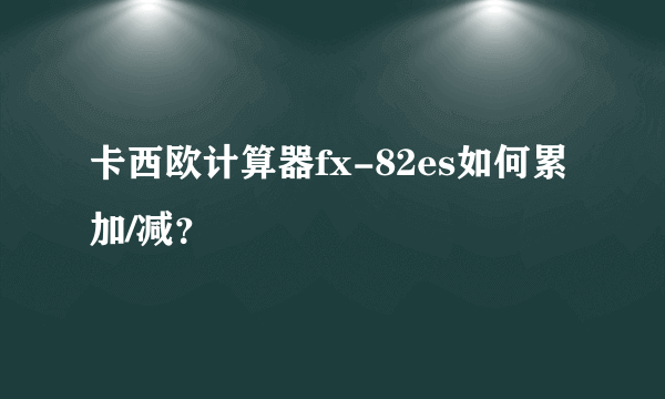 卡西欧计算器fx-82es如何累加/减？