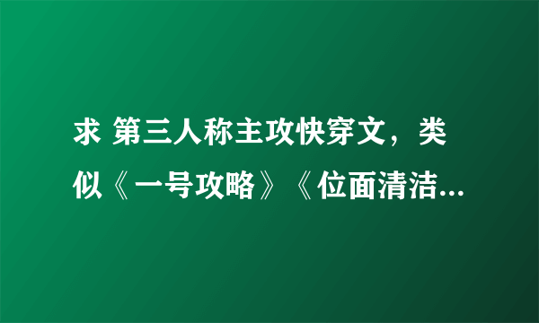 求 第三人称主攻快穿文，类似《一号攻略》《位面清洁工》《扳断人生》 主攻文！！！ 水经验的麻烦不要