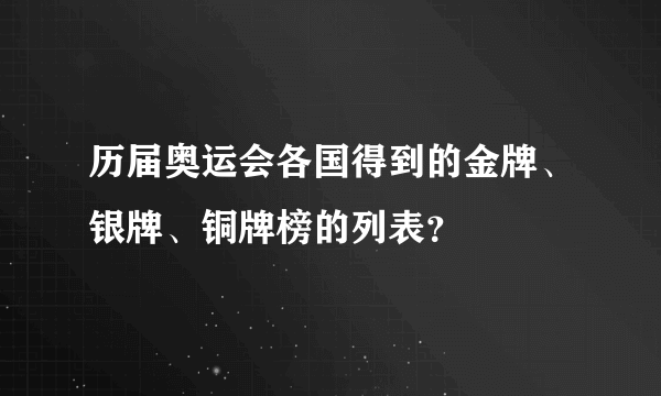 历届奥运会各国得到的金牌、银牌、铜牌榜的列表？