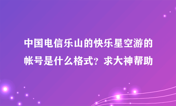 中国电信乐山的快乐星空游的帐号是什么格式？求大神帮助