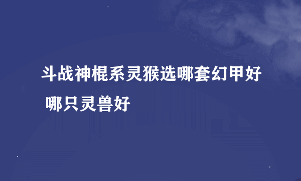 斗战神棍系灵猴选哪套幻甲好 哪只灵兽好