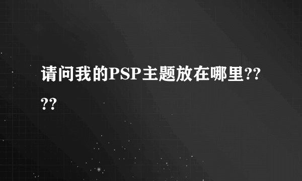 请问我的PSP主题放在哪里????