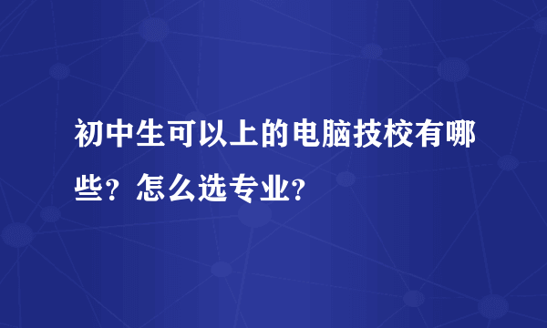 初中生可以上的电脑技校有哪些？怎么选专业？