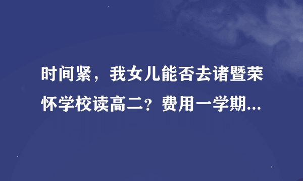 时间紧，我女儿能否去诸暨荣怀学校读高二？费用一学期多少？望有心人帮助吧！