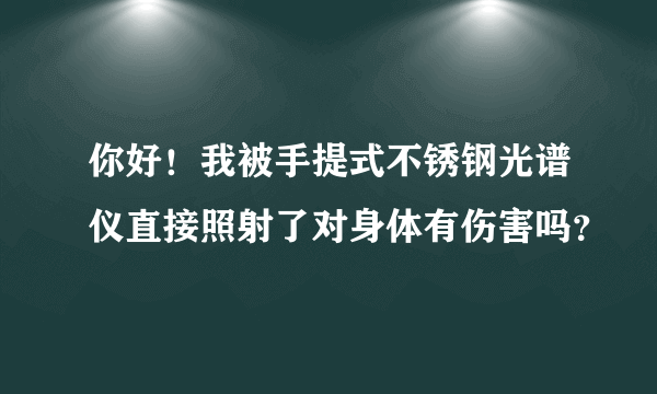 你好！我被手提式不锈钢光谱仪直接照射了对身体有伤害吗？