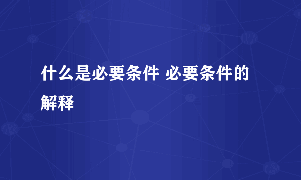 什么是必要条件 必要条件的解释