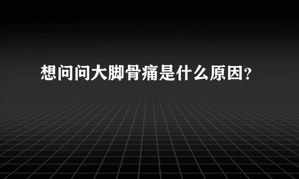 想问问大脚骨痛是什么原因？