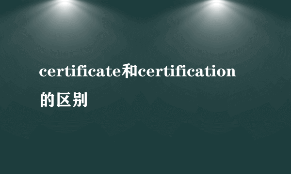 certificate和certification的区别