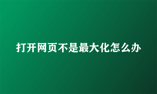 打开网页不是最大化怎么办