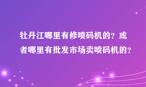 牡丹江哪里有修喷码机的？或者哪里有批发市场卖喷码机的？