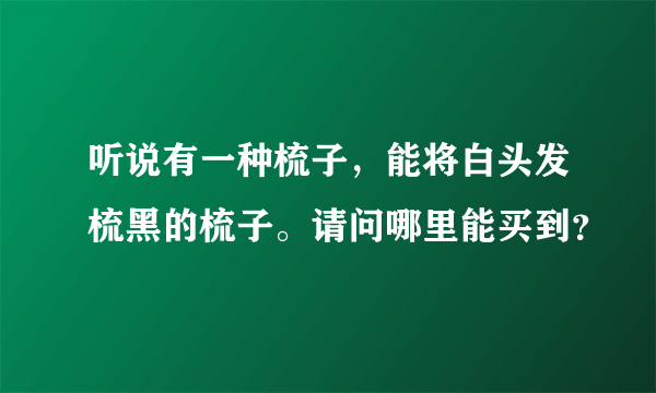 听说有一种梳子，能将白头发梳黑的梳子。请问哪里能买到？