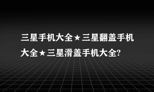 三星手机大全★三星翻盖手机大全★三星滑盖手机大全?