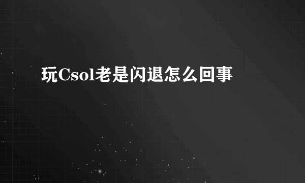 玩Csol老是闪退怎么回事