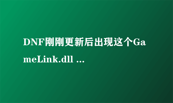 DNF刚刚更新后出现这个GameLink.dll ，是什么啊，能不能删除啊，网上说删除这个就上不了网是不是真的，咋